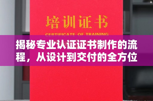 巴东揭秘专业认证证书制作的流程，从设计到交付的全方位指南