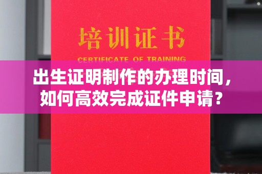 巴东出生证明制作的办理时间，如何高效完成证件申请？