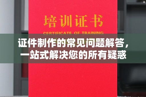 巴东证件制作的常见问题解答，一站式解决您的所有疑惑