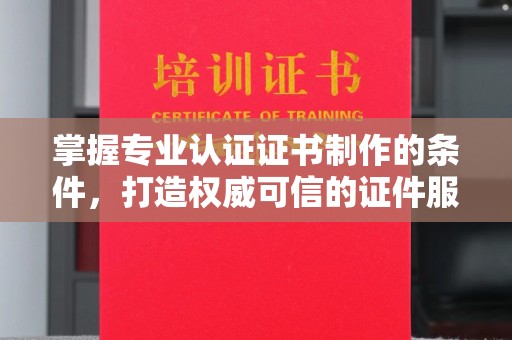 巴东掌握专业认证证书制作的条件，打造权威可信的证件服务