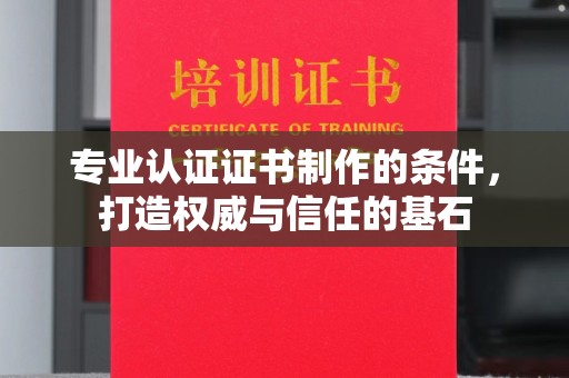 巴东专业认证证书制作的条件，打造权威与信任的基石