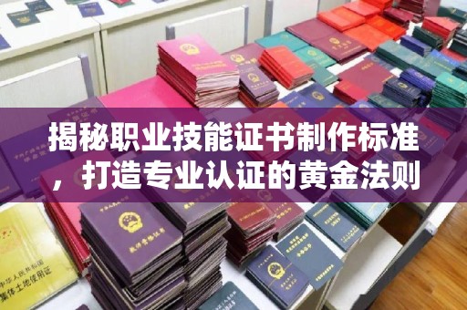 巴东揭秘职业技能证书制作标准，打造专业认证的黄金法则