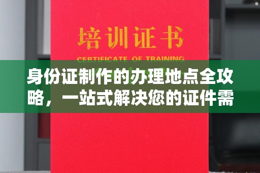巴东身份证制作的办理地点全攻略，一站式解决您的证件需求